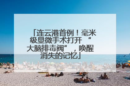 连云港首例！毫米级显微手术打开 “大脑排毒阀”，唤醒消失的记忆