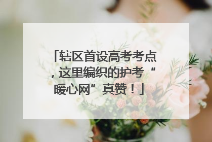 辖区首设高考考点，这里编织的护考“暖心网”真赞！