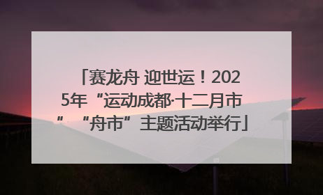 赛龙舟 迎世运！2025年“运动成都·十二月市”“舟市”主题活动举行