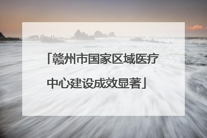 赣州市国家区域医疗中心建设成效显著