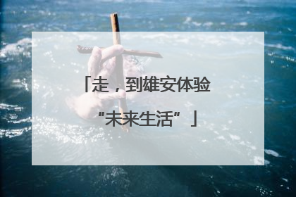 走，到雄安体验“未来生活”
