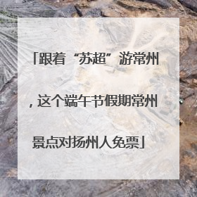 跟着“苏超”游常州，这个端午节假期常州景点对扬州人免票