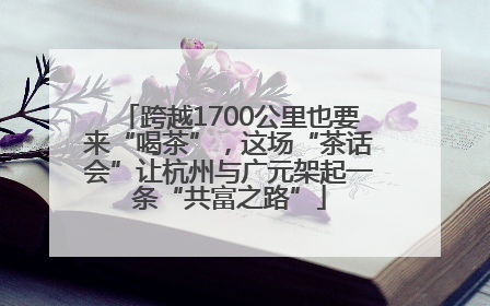 跨越1700公里也要来“喝茶”，这场“茶话会”让杭州与广元架起一条“共富之路”