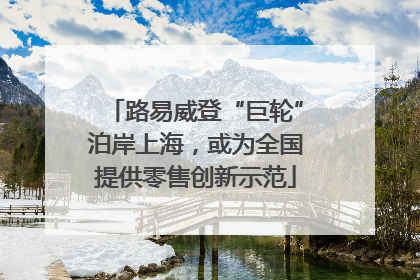 路易威登“巨轮”泊岸上海，或为全国提供零售创新示范