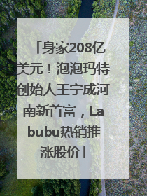 身家208亿美元！泡泡玛特创始人王宁成河南新首富，Labubu热销推涨股价