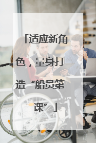 适应新角色，量身打造“船员第一课”