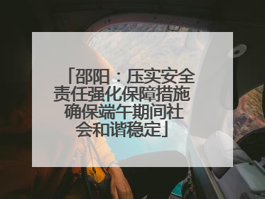 邵阳：压实安全责任强化保障措施 确保端午期间社会和谐稳定