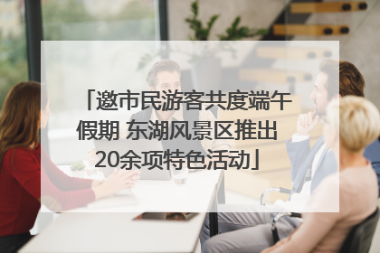 邀市民游客共度端午假期 东湖风景区推出20余项特色活动