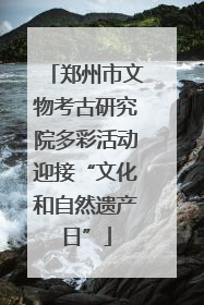 郑州市文物考古研究院多彩活动迎接“文化和自然遗产日”