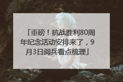 重磅！抗战胜利80周年纪念活动安排来了，9月3日阅兵看点梳理