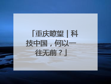 重庆瞭望｜科技中国，何以一往无前？