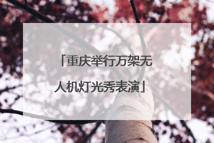 重庆举行万架无人机灯光秀表演