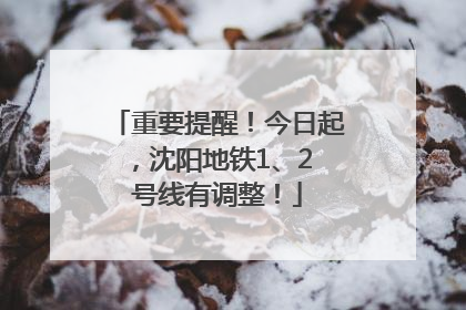 重要提醒！今日起，沈阳地铁1、2 号线有调整！