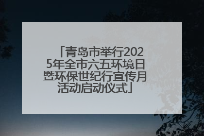 青岛市举行2025年全市六五环境日暨环保世纪行宣传月活动启动仪式