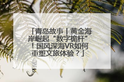 青岛故事丨黄金海岸崛起“数字桅杆”！国风深海VR如何重塑文旅体验？