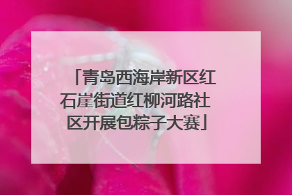 青岛西海岸新区红石崖街道红柳河路社区开展包粽子大赛