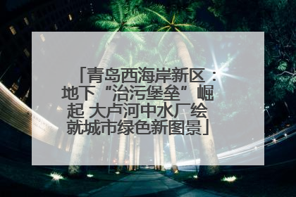 青岛西海岸新区：地下“治污堡垒”崛起 大卢河中水厂绘就城市绿色新图景