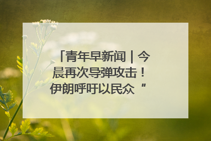 青年早新闻｜今晨再次导弹攻击！伊朗呼吁以民众“勿作人肉盾牌”