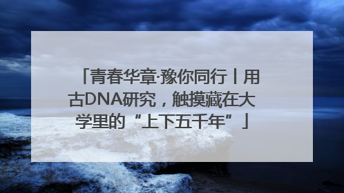 青春华章·豫你同行丨用古DNA研究，触摸藏在大学里的“上下五千年”