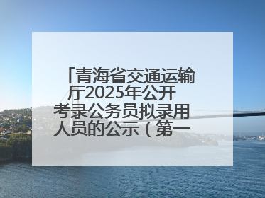 青海省交通运输厅2025年公开考录公务员拟录用人员的公示（第一批次）