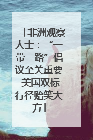 非洲观察人士：“一带一路”倡议至关重要 美国双标行径贻笑大方