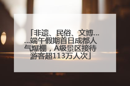 非遗、民俗、文博……端午假期首日成都人气爆棚，A级景区接待游客超113万人次