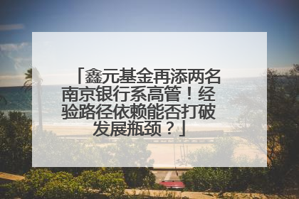 鑫元基金再添两名南京银行系高管！经验路径依赖能否打破发展瓶颈？