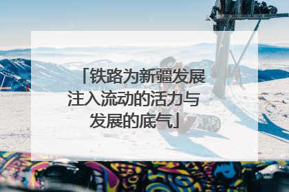 铁路为新疆发展注入流动的活力与发展的底气