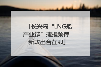 长兴岛“LNG船产业链”捷报频传 新政出台在即