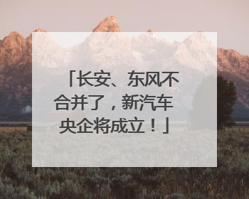 长安、东风不合并了，新汽车央企将成立！