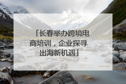 长春举办跨境电商培训，企业探寻出海新机遇
