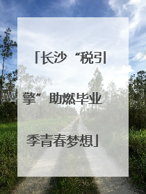 长沙“税引擎”助燃毕业季青春梦想