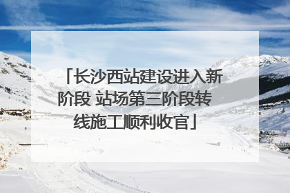 长沙西站建设进入新阶段 站场第三阶段转线施工顺利收官