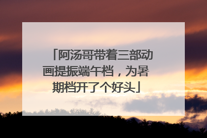 阿汤哥带着三部动画提振端午档，为暑期档开了个好头