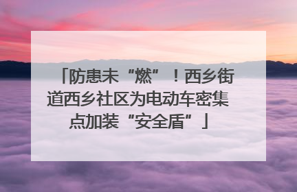 防患未“燃”！西乡街道西乡社区为电动车密集点加装“安全盾”
