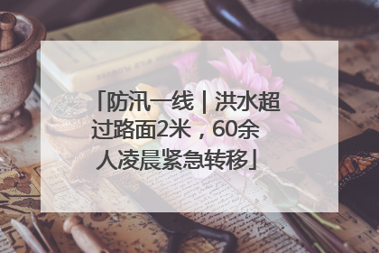 防汛一线｜洪水超过路面2米，60余人凌晨紧急转移