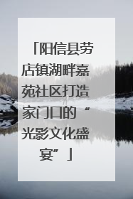阳信县劳店镇湖畔嘉苑社区打造家门口的“光影文化盛宴”