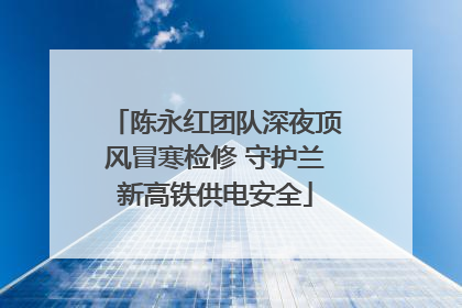 陈永红团队深夜顶风冒寒检修 守护兰新高铁供电安全