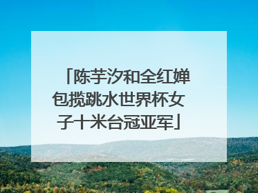 陈芋汐和全红婵包揽跳水世界杯女子十米台冠亚军