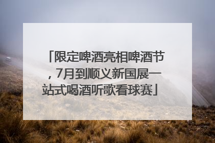 限定啤酒亮相啤酒节，7月到顺义新国展一站式喝酒听歌看球赛