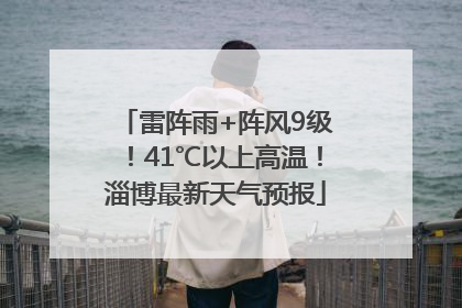 雷阵雨+阵风9级！41℃以上高温！淄博最新天气预报