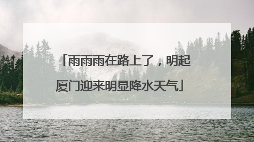 雨雨雨在路上了，明起厦门迎来明显降水天气
