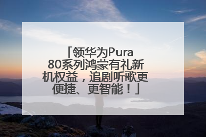 领华为Pura 80系列鸿蒙有礼新机权益，追剧听歌更便捷、更智能！