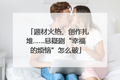 题材火热、创作扎堆……悬疑剧“幸福的烦恼”怎么破