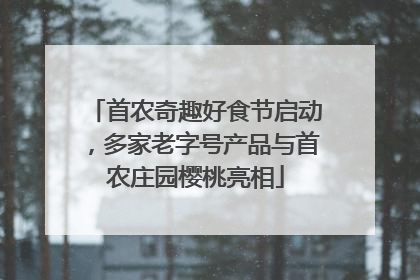 首农奇趣好食节启动，多家老字号产品与首农庄园樱桃亮相