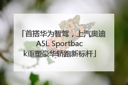 首搭华为智驾，上汽奥迪A5L Sportback重塑豪华轿跑新标杆