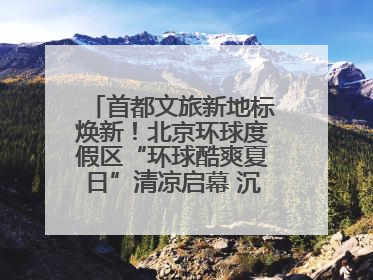 首都文旅新地标焕新！北京环球度假区“环球酷爽夏日”清凉启幕 沉浸式情绪体验赋能多元客群