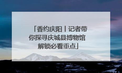 香约庆阳丨记者带你探寻庆城县博物馆 解锁必看重点