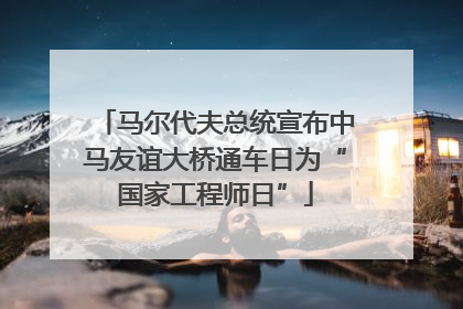 马尔代夫总统宣布中马友谊大桥通车日为“国家工程师日”