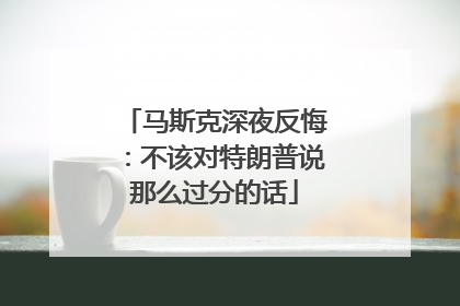 马斯克深夜反悔：不该对特朗普说那么过分的话
